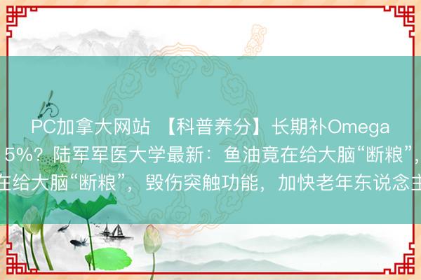 PC加拿大网站 【科普养分】长期补Omega-3，领悟败落反而快15%？陆军军医大学最新：鱼油竟在给大脑“断粮”，毁伤突触功能，加快老年东说念主领悟坍塌