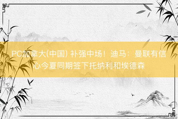 PC加拿大(中国) 补强中场！迪马：曼联有信心今