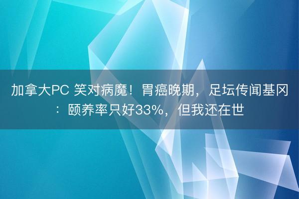 加拿大PC 笑对病魔！胃癌晚期，足坛传闻基冈：颐养率只好33%，但我还在世