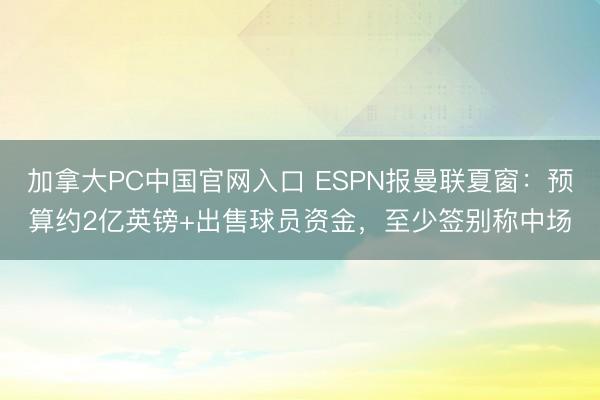 加拿大PC中国官网入口 ESPN报曼联夏窗：预算约2亿英镑+出售球员资金，至少签别称中场