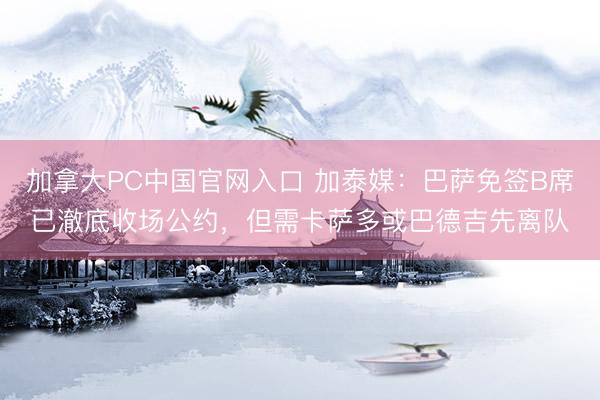 加拿大PC中国官网入口 加泰媒：巴萨免签B席已澈底收场公约，但需卡萨多或巴德吉先离队