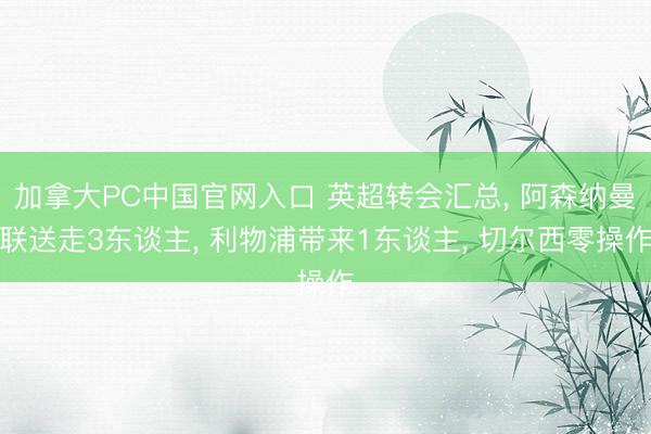 加拿大PC中国官网入口 英超转会汇总， 阿森纳曼联送走3东谈主， 利物浦带来1东谈主， 切尔西零操作
