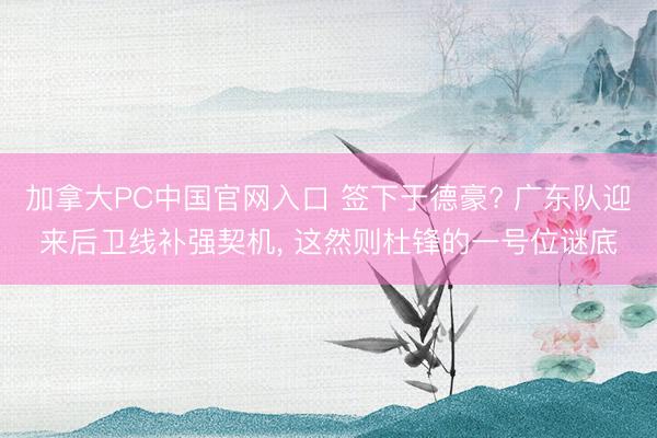 加拿大PC中国官网入口 签下于德豪? 广东队迎来后卫线补强契机, 这然则杜锋的一号位谜底