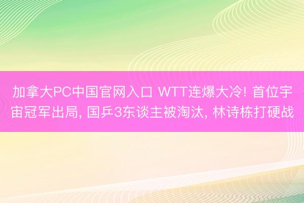 加拿大PC中国官网入口 WTT连爆大冷! 首位宇宙冠军出局， 国乒3东谈主被淘汰， 林诗栋打硬战