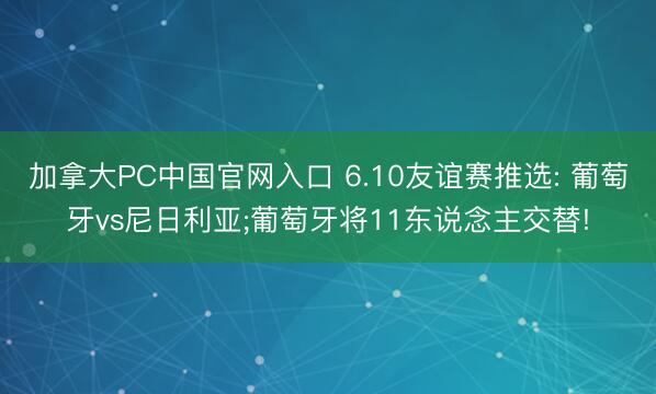 加拿大PC中国官网入口 6.10友谊赛推选: 葡萄牙vs尼日利亚;葡萄牙将11东说念主交替!