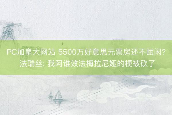 PC加拿大网站 5500万好意思元票房还不赋闲? 法瑞丝: 我阿谁效法梅拉尼娅的梗被砍了