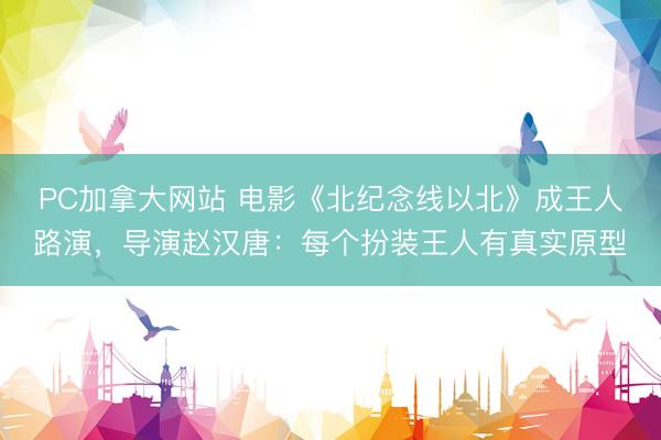 PC加拿大网站 电影《北纪念线以北》成王人路演，导演赵汉唐：每个扮装王人有真实原型