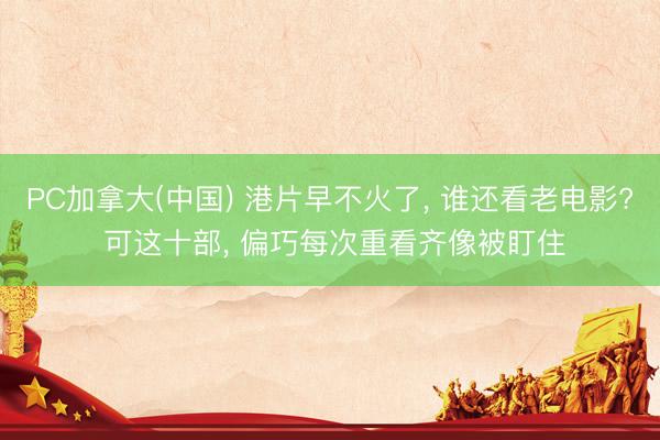 PC加拿大(中国) 港片早不火了， 谁还看老电影? 可这十部， 偏巧每次重看齐像被盯住