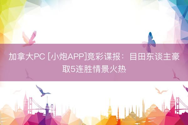 加拿大PC [小炮APP]竞彩谍报：目田东谈主豪取5连胜情景火热