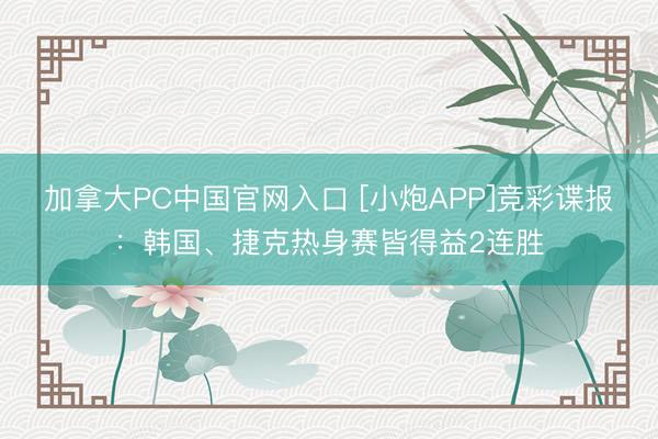 加拿大PC中国官网入口 [小炮APP]竞彩谍报：韩国、捷克热身赛皆得益2连胜
