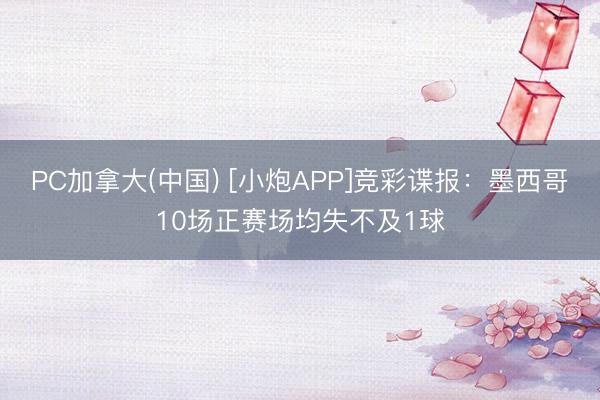 PC加拿大(中国) [小炮APP]竞彩谍报：墨西哥10场正赛场均失不及1球