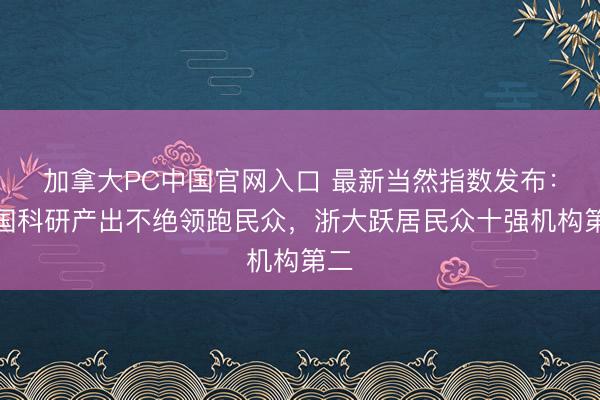 加拿大PC中国官网入口 最新当然指数发布：中国科研产出不绝领跑民众，浙大跃居民众十强机构第二