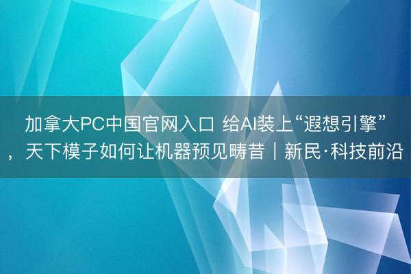 加拿大PC中国官网入口 给AI装上“遐想引擎”，天下模子如何让机器预见畴昔｜新民·科技前沿