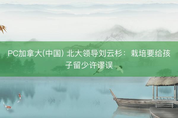 PC加拿大(中国) 北大领导刘云杉：栽培要给孩子留少许谬误