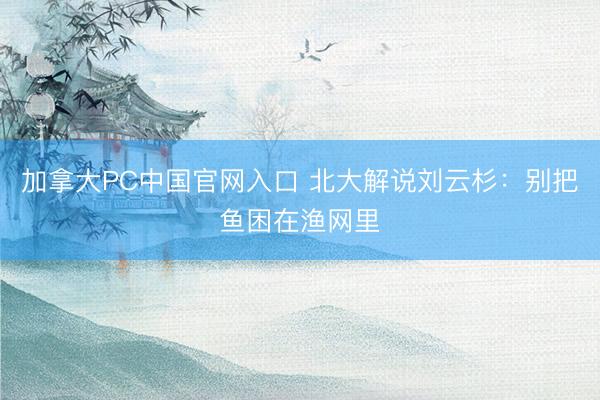 加拿大PC中国官网入口 北大解说刘云杉：别把鱼困在渔网里