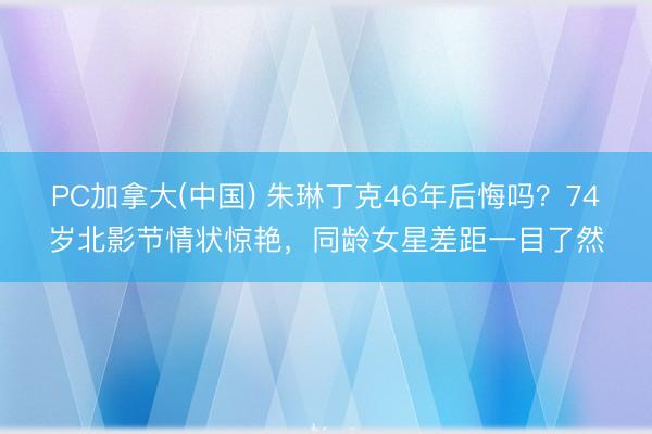 PC加拿大(中国) 朱琳丁克46年后悔吗?74岁北影节情状惊艳,同龄女星差距一目了然