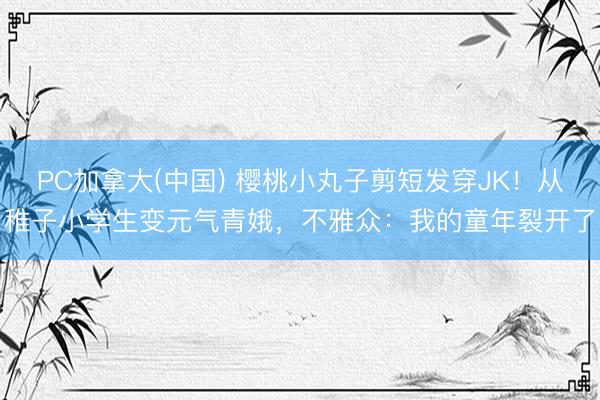 PC加拿大(中国) 樱桃小丸子剪短发穿JK！从稚子小学生变元气青娥，不雅众：我的童年裂开了