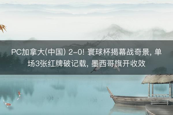 PC加拿大(中国) 2-0! 寰球杯揭幕战奇景， 单场3张红牌破记载， 墨西哥旗开收效