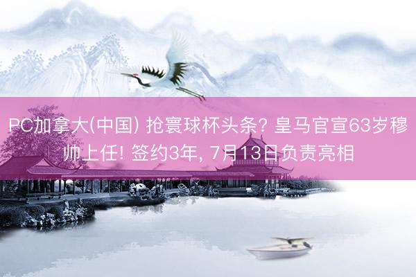 PC加拿大(中国) 抢寰球杯头条? 皇马官宣63岁穆帅上任! 签约3年， 7月13日负责亮相