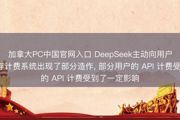 加拿大PC中国官网入口 DeepSeek主动向用户退款: 因其缓存计费系统出现了部分造作， 部分用户的 API 计费受到了一定影响