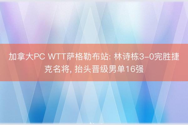 加拿大PC WTT萨格勒布站: 林诗栋3-0完胜捷克名将， 抬头晋级男单16强