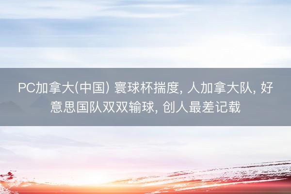 PC加拿大(中国) 寰球杯揣度， 人加拿大队， 好意思国队双双输球， 创人最差记载