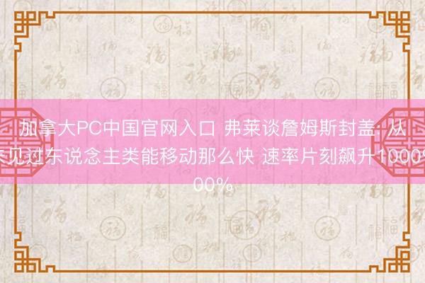 加拿大PC中国官网入口 弗莱谈詹姆斯封盖: 从未见过东说念主类能移动那么快 速率片刻飙升1000%