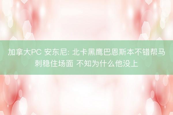 加拿大PC 安东尼: 北卡黑鹰巴恩斯本不错帮马刺稳住场面 不知为什么他没上