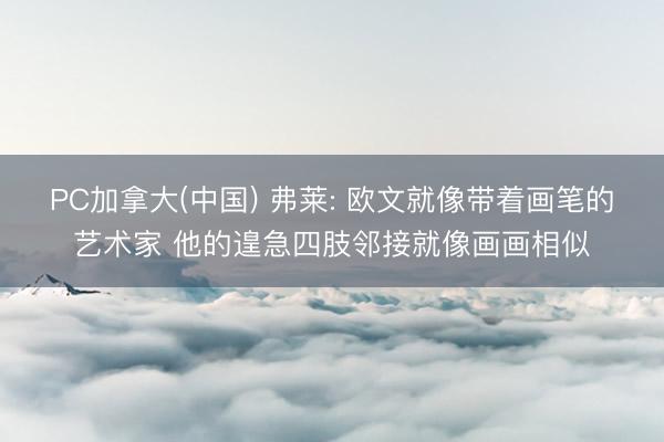 PC加拿大(中国) 弗莱: 欧文就像带着画笔的艺术家 他的遑急四肢邻接就像画画相似