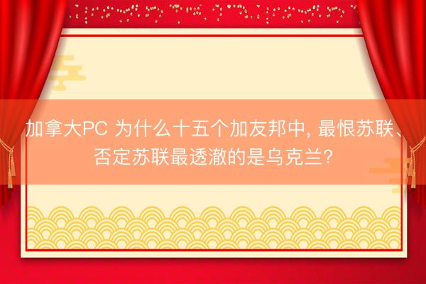 加拿大PC 为什么十五个加友邦中， 最恨苏联、否定苏联最透澈的是乌克兰?