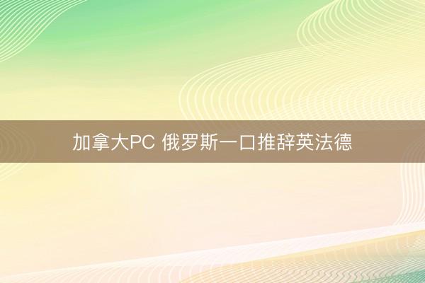 加拿大PC 俄罗斯一口推辞英法德