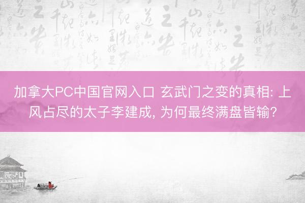 加拿大PC中国官网入口 玄武门之变的真相: 上风占尽的太子李建成， 为何最终满盘皆输?