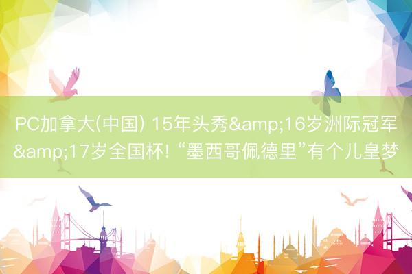 PC加拿大(中国) 15年头秀&16岁洲际冠军&17岁全国杯! “墨西哥佩德里”有个儿皇梦