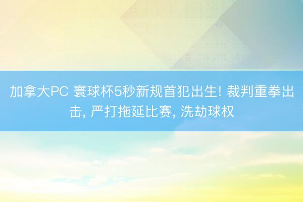 加拿大PC 寰球杯5秒新规首犯出生! 裁判重拳出击， 严打拖延比赛， 洗劫球权