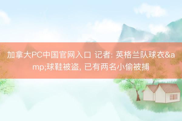 加拿大PC中国官网入口 记者: 英格兰队球衣&球鞋被盗， 已有两名小偷被捕