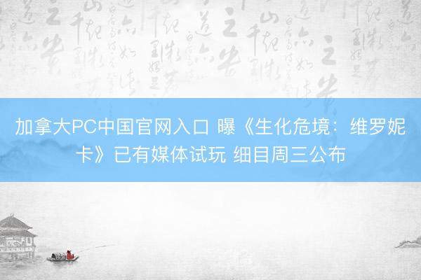加拿大PC中国官网入口 曝《生化危境：维罗妮卡》已有媒体试玩 细目周三公布
