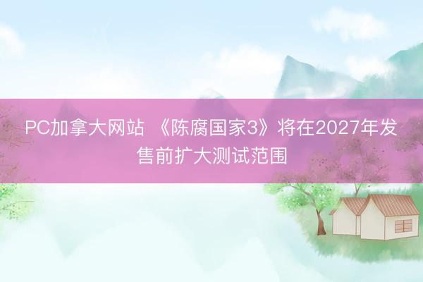 PC加拿大网站 《陈腐国家3》将在2027年发售前扩大测试范围
