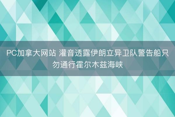 PC加拿大网站 灌音透露伊朗立异卫队警告船只勿通行霍尔木兹海峡