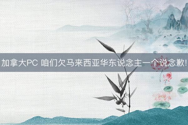 加拿大PC 咱们欠马来西亚华东说念主一个说念歉!