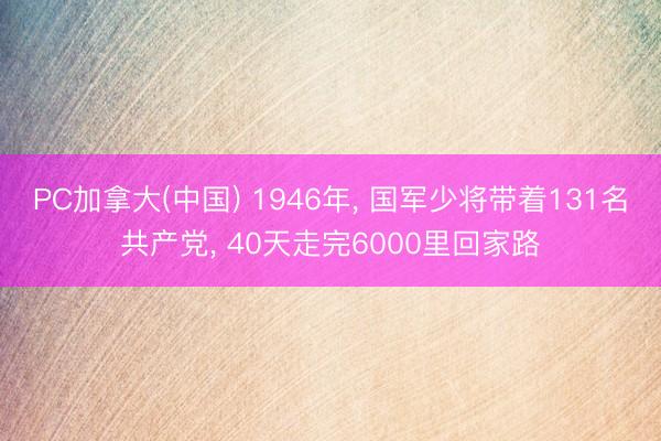PC加拿大(中国) 1946年， 国军少将带着131名共产党， 40天走完6000里回家路
