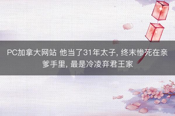 PC加拿大网站 他当了31年太子， 终末惨死在亲爹手里， 最是冷凌弃君王家