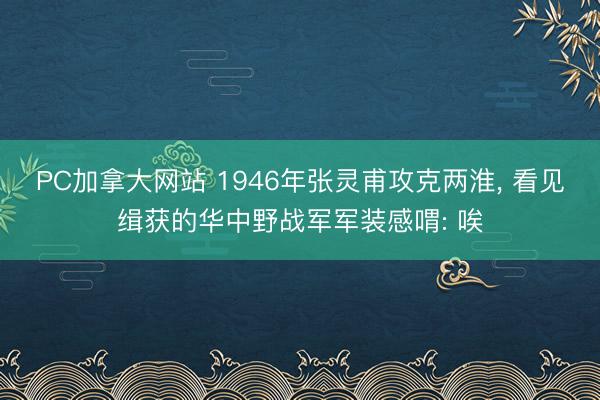 PC加拿大网站 1946年张灵甫攻克两淮， 看见缉获的华中野战军军装感喟: 唉