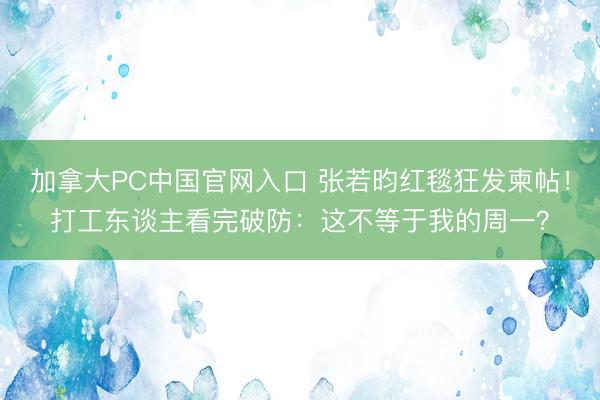 加拿大PC中国官网入口 张若昀红毯狂发柬帖！打工东谈主看完破防：这不等于我的周一？