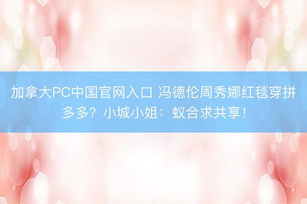加拿大PC中国官网入口 冯德伦周秀娜红毯穿拼多多？小城小姐：蚁合求共享！