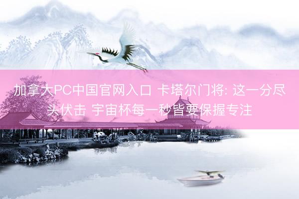加拿大PC中国官网入口 卡塔尔门将: 这一分尽头伏击 宇宙杯每一秒皆要保握专注