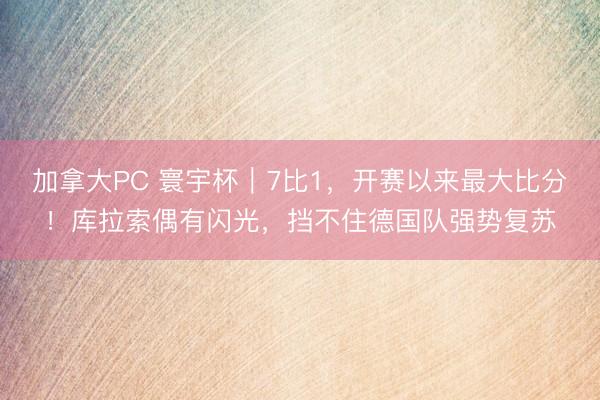 加拿大PC 寰宇杯｜7比1，开赛以来最大比分！库拉索偶有闪光，挡不住德国队强势复苏