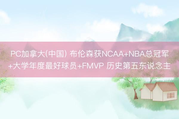 PC加拿大(中国) 布伦森获NCAA+NBA总冠军+大学年度最好球员+FMVP 历史第五东说念主