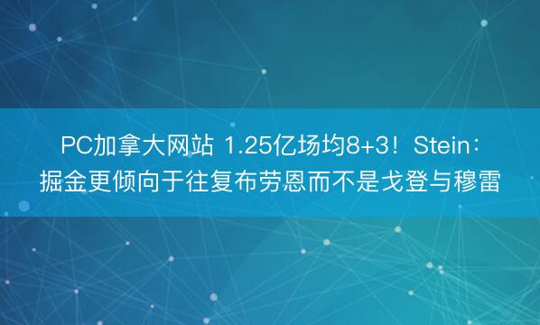 PC加拿大网站 1.25亿场均8+3！Stein：掘金更倾向于往复布劳恩而不是戈登与穆雷