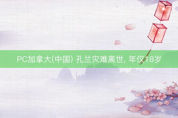 PC加拿大(中国) 孔兰灾难离世, 年仅18岁