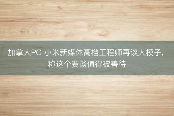 加拿大PC 小米新媒体高档工程师再谈大模子， 称这个赛谈值得被善待